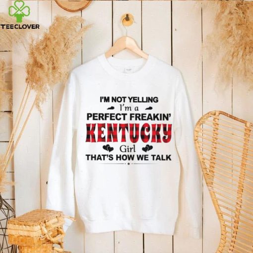 I’m not yelling I’m a perfect freakin’ Kentucky girl that’s how we talk hoodie, sweater, longsleeve, shirt v-neck, t-shirt