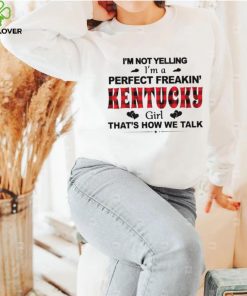 I’m not yelling I’m a perfect freakin’ Kentucky girl that’s how we talk hoodie, sweater, longsleeve, shirt v-neck, t-shirt