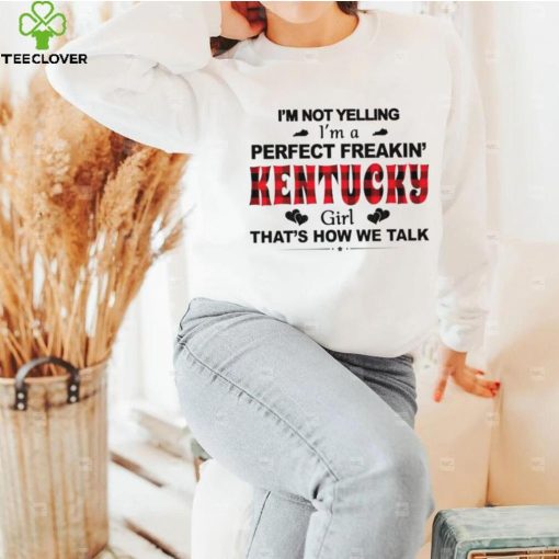 I’m not yelling I’m a perfect freakin’ Kentucky girl that’s how we talk hoodie, sweater, longsleeve, shirt v-neck, t-shirt