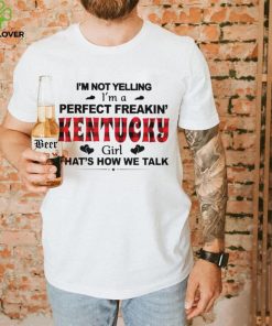 I’m not yelling I’m a perfect freakin’ Kentucky girl that’s how we talk hoodie, sweater, longsleeve, shirt v-neck, t-shirt