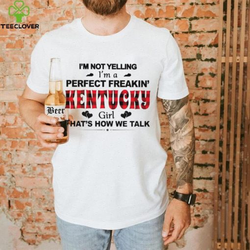 I’m not yelling I’m a perfect freakin’ Kentucky girl that’s how we talk hoodie, sweater, longsleeve, shirt v-neck, t-shirt