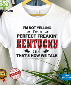 I’m not yelling I’m a perfect freakin’ Kentucky girl that’s how we talk hoodie, sweater, longsleeve, shirt v-neck, t-shirt