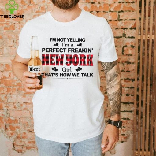 I’m not yelling I’m a perfect freakin’ New York girl that’s how we talk hoodie, sweater, longsleeve, shirt v-neck, t-shirt