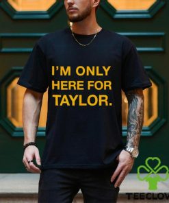 I’m only here for Taylor shirt