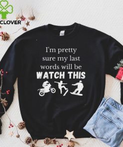 Im pretty sure my last words will be watch this T Shirt