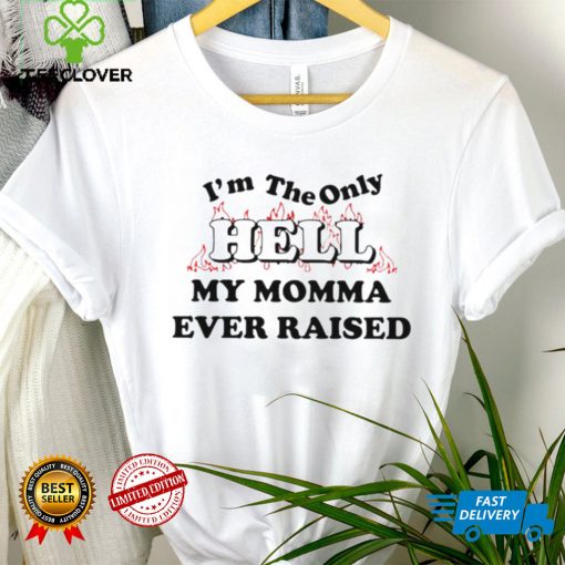 I’m the only hell my momma ever raised shirt