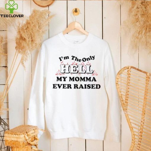 I’m the only hell my momma ever raised shirt