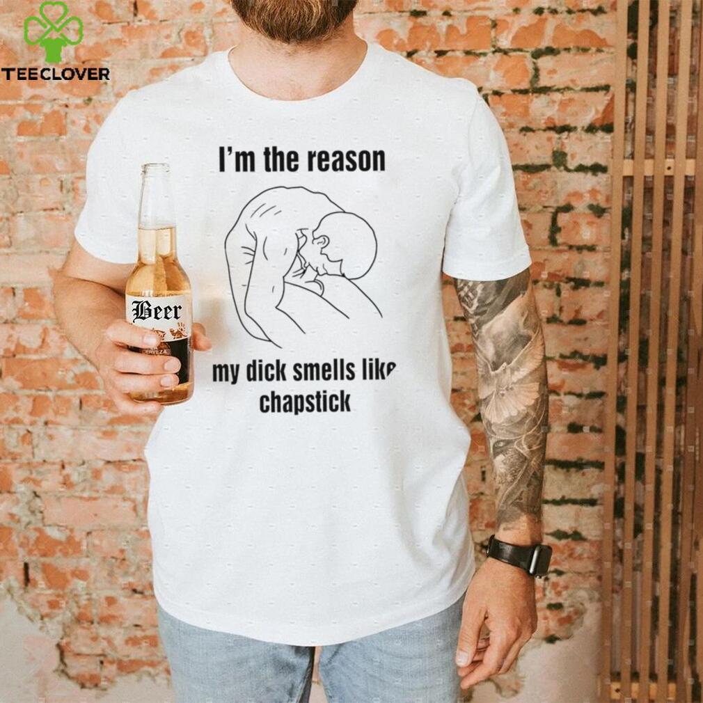 I’m the reason my dick smells like chapstick art shirt I’m the reason my dick smells like chapstick art shirt