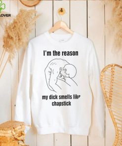 I’m the reason my dick smells like chapstick art shirt