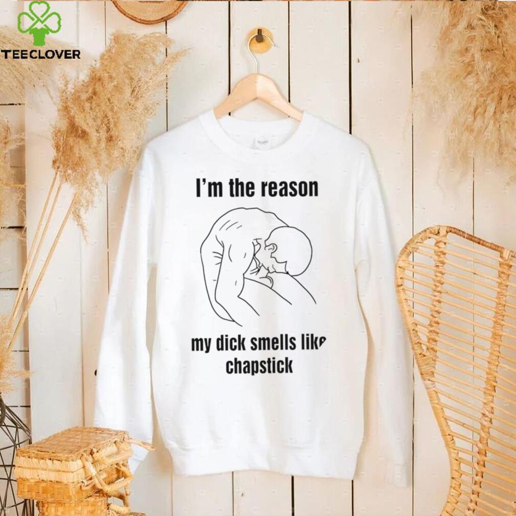 I’m the reason my dick smells like chapstick art shirt I’m the reason my dick smells like chapstick art shirt
