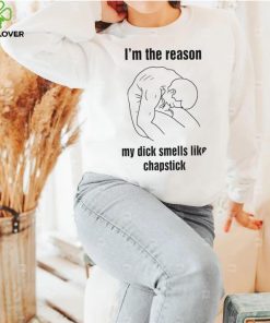I’m the reason my dick smells like chapstick art shirt