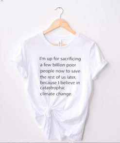 I’m up for sacrificing a few billion poor people now to save the rest of us later shirt