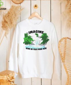 Imagine being on your phone here hoodie, sweater, longsleeve, shirt v-neck, t-shirt