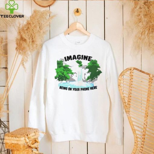 Imagine being on your phone here hoodie, sweater, longsleeve, shirt v-neck, t-shirt