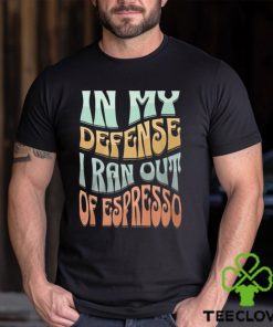 In My Defense I Ran Out Of Espresso Shirt