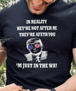 In Reality They Are After You I’m Just In The Way Trump Shirt