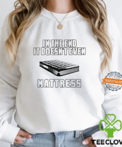 In the end it doesn’t even mattress hoodie, sweater, longsleeve, shirt v-neck, t-shirt