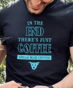 In the end there’s just coffee Stella Blue Coffee shirt