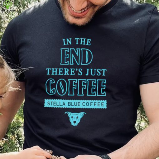 In the end there’s just coffee Stella Blue Coffee hoodie, sweater, longsleeve, shirt v-neck, t-shirt