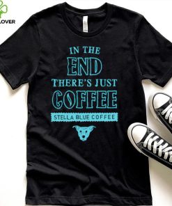 In the end there’s just coffee Stella Blue Coffee shirt