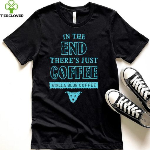 In the end there’s just coffee Stella Blue Coffee hoodie, sweater, longsleeve, shirt v-neck, t-shirt