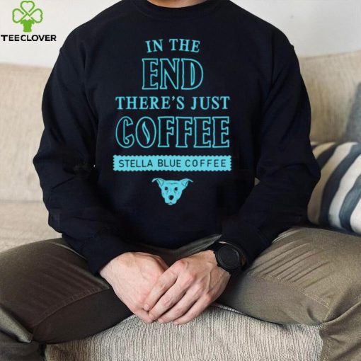 In the end there’s just coffee Stella Blue Coffee hoodie, sweater, longsleeve, shirt v-neck, t-shirt