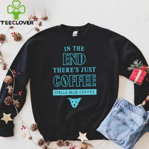 In the end there’s just coffee Stella Blue Coffee hoodie, sweater, longsleeve, shirt v-neck, t-shirt