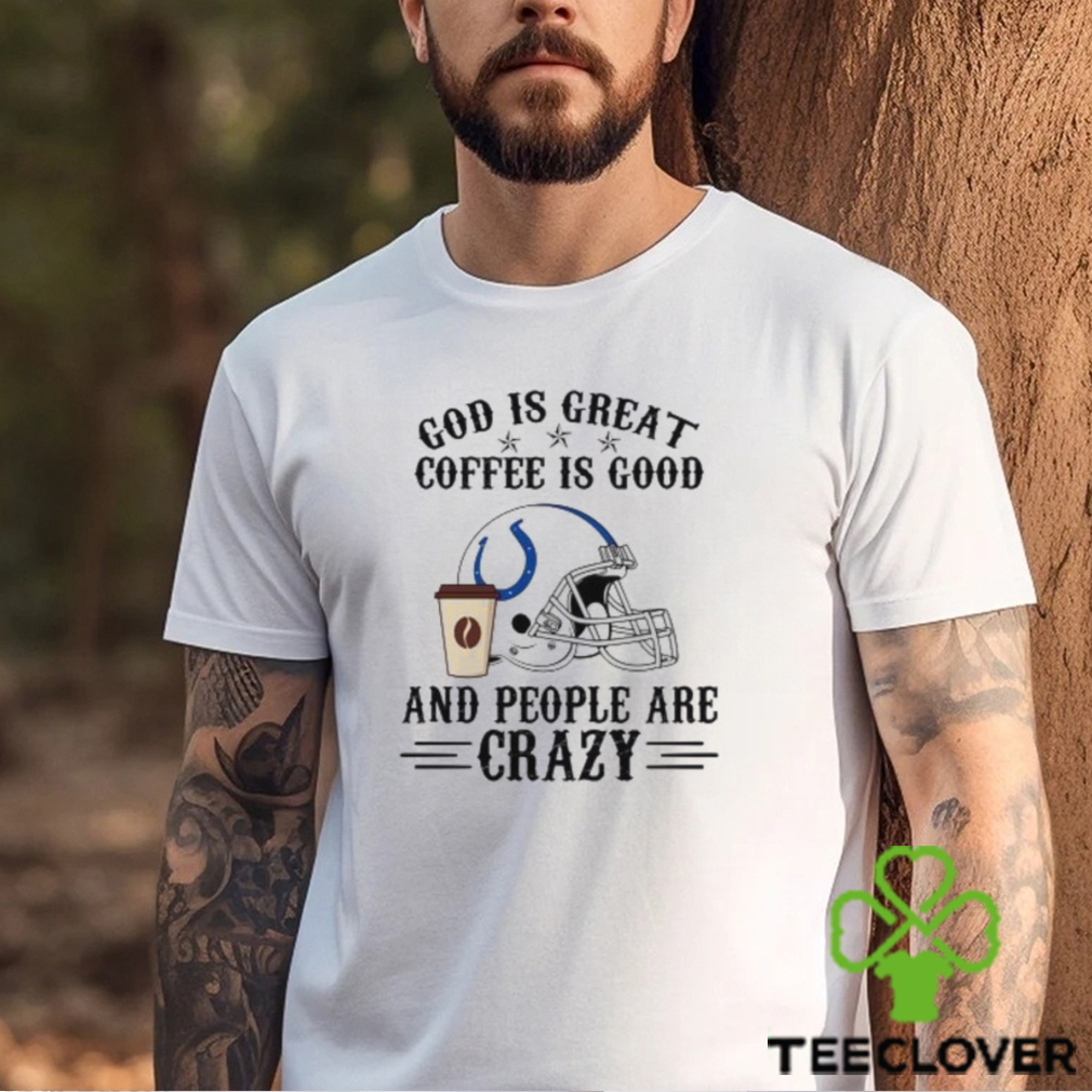 Indianapolis Colts God is Great Coffee is Good And People Are Crazy Football NFL Shirt Indianapolis Colts God is Great Coffee is Good And People Are Crazy Football NFL Shirt