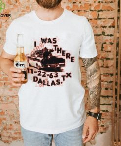 I Was There 11 22 63 Dallas Tx Tee shirt