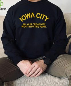 Iowa City all our creativity went into the name hoodie, sweater, longsleeve, shirt v-neck, t-shirt