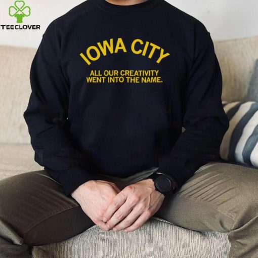 Iowa City all our creativity went into the name hoodie, sweater, longsleeve, shirt v-neck, t-shirt