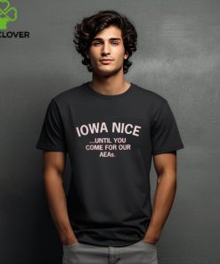 Iowa Nice Until You Come For Our Aeas Shirt