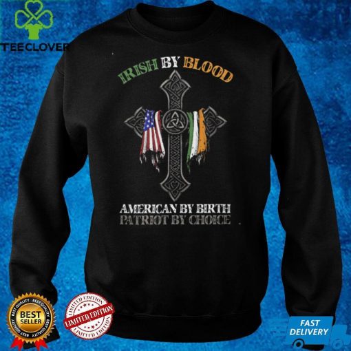 Irish By Blood American by Birth Patriot by Choice T hoodie, sweater, longsleeve, shirt v-neck, t-shirt