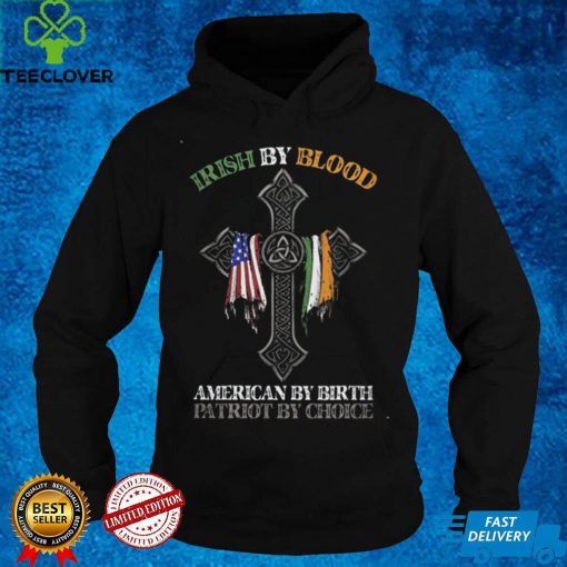 Irish By Blood American by Birth Patriot by Choice T hoodie, sweater, longsleeve, shirt v-neck, t-shirt