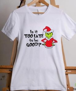 Is It Too Late To Be Good In My Grinch Grinchmas Christmas Shirt 1 Is It Too Late To Be Good In My Grinch Grinchmas Christmas Shirt