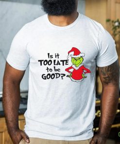 Is It Too Late To Be Good In My Grinch Grinchmas Christmas Shirt 2 Is It Too Late To Be Good In My Grinch Grinchmas Christmas Shirt