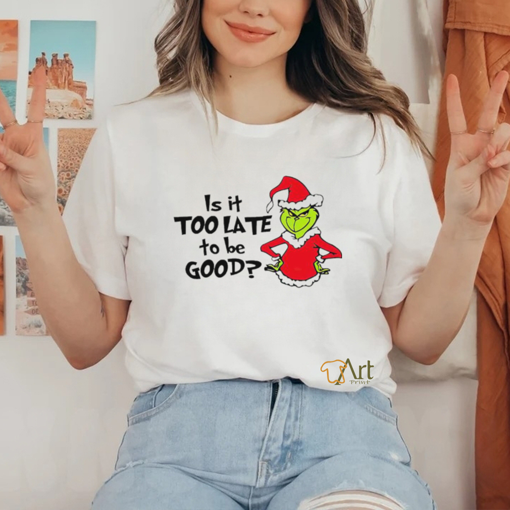 Is It Too Late To Be Good In My Grinch Grinchmas Christmas Shirt Is It Too Late To Be Good In My Grinch Grinchmas Christmas Shirt