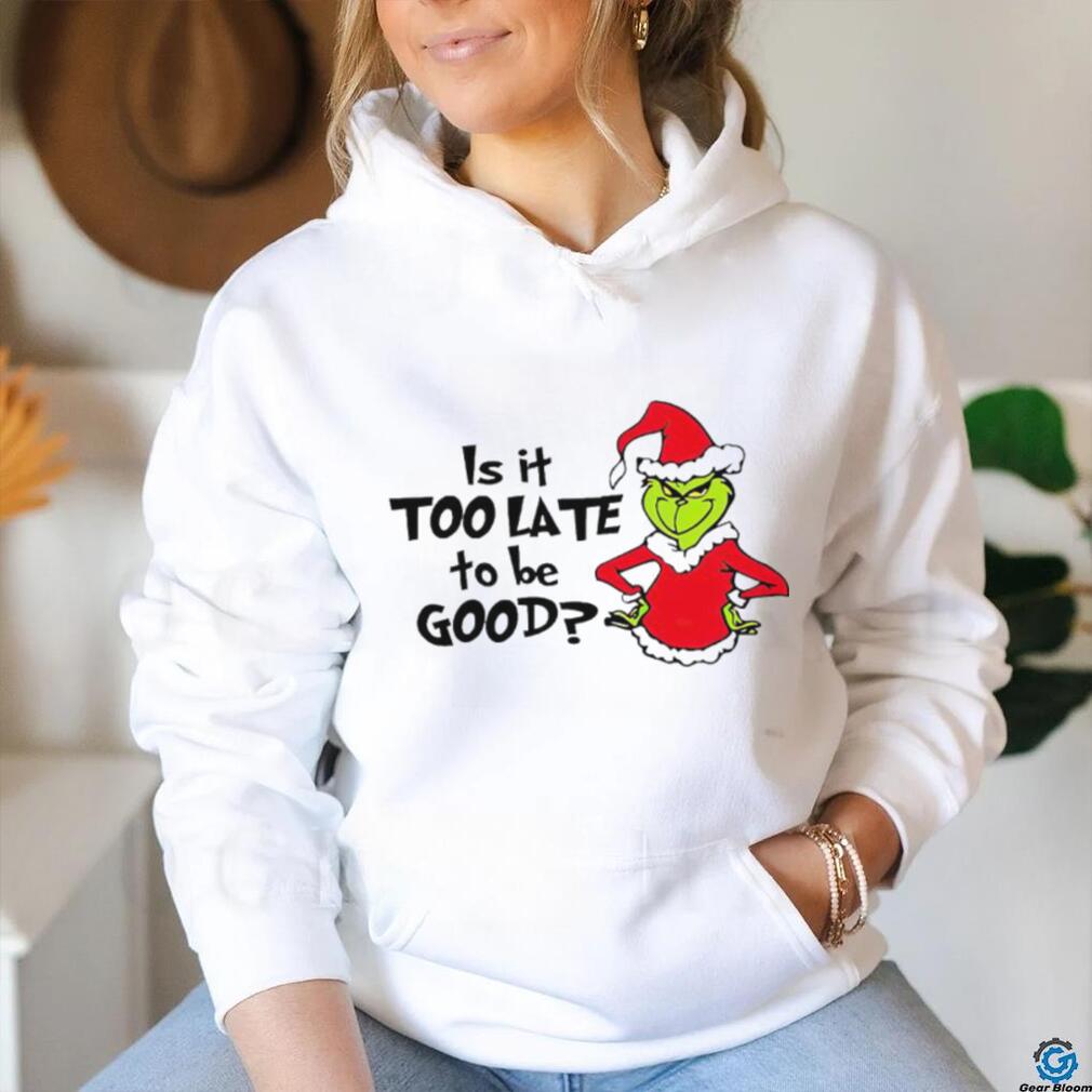 Is It Too Late To Be Good In My Grinch Grinchmas Christmas Shirt Is It Too Late To Be Good In My Grinch Grinchmas Christmas Shirt
