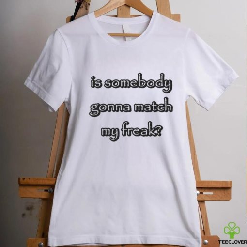 Is Somebody Gonna Match My Freak T shirts