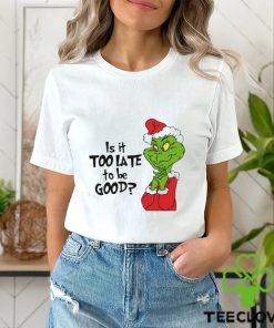 Is it too late to be good Christmas grinch shirt