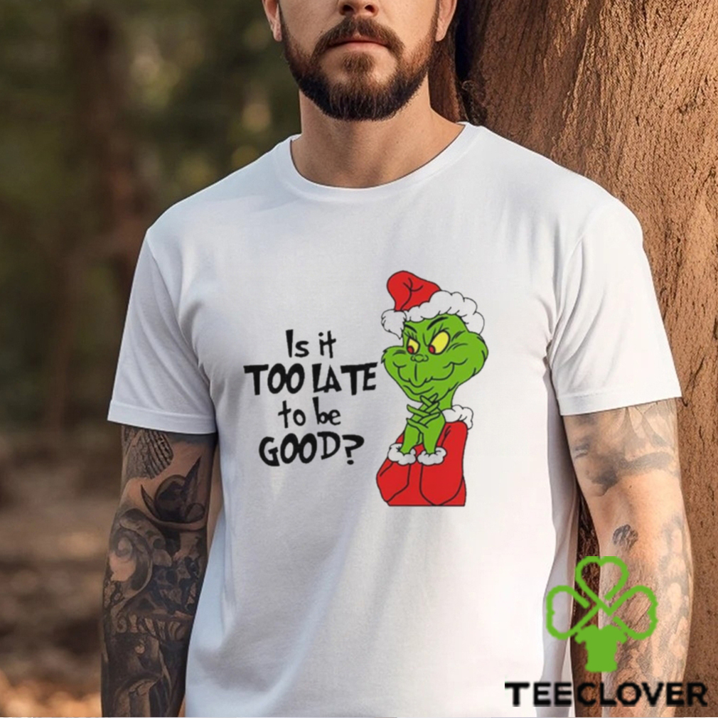Is it too late to be good Christmas grinch shirt Is it too late to be good Christmas grinch shirt