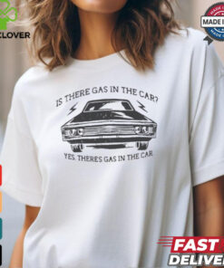 Is there gas in the car yes there’s gas in the car shirt