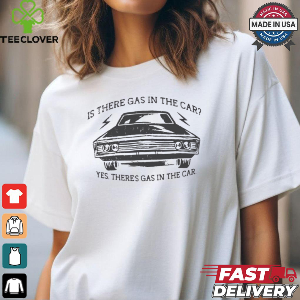 Is there gas in the car yes there’s gas in the car shirt Is there gas in the car yes there’s gas in the car shirt