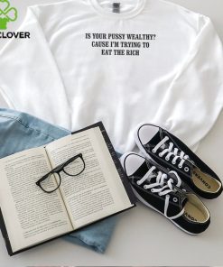 Is your pussy wealthy cause I’m trying to eat the rich shirt