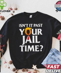 Isn’t It Past Your Jail Time T shirt