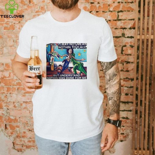 It May Not Mean Nothin To Y’all But Understand Nothin Was Done For Me Shirt