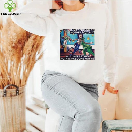 It May Not Mean Nothin To Y’all But Understand Nothin Was Done For Me Shirt