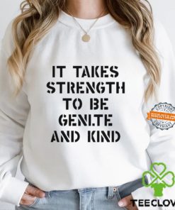 It Takes Strength To Be Gentle And Kind Shirt