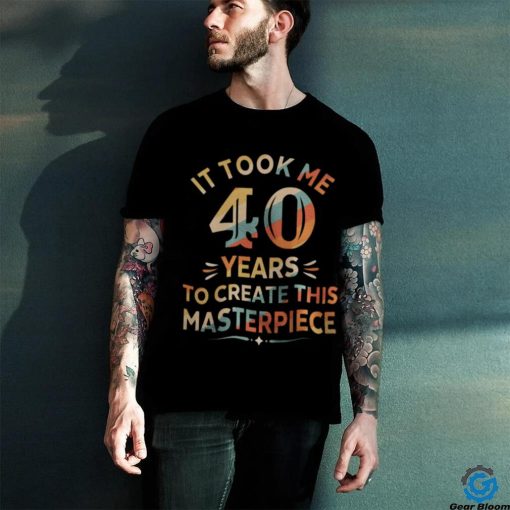 It Took Me 40 Years To Create This Masterpiece 40th Birthday Shirt