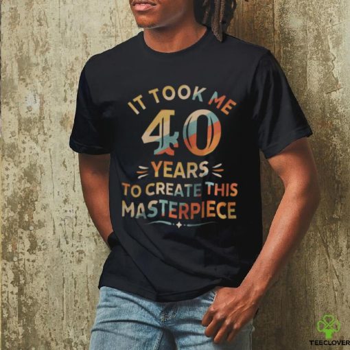 It Took Me 40 Years To Create This Masterpiece 40th Birthday Shirt